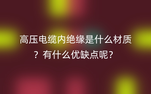 高壓電纜內(nèi)絕緣是什么材質(zhì)？有什么優(yōu)缺點(diǎn)呢？(圖1)