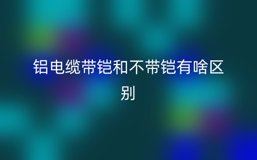 鋁電纜帶鎧和不帶鎧有啥區(qū)別？(圖1)