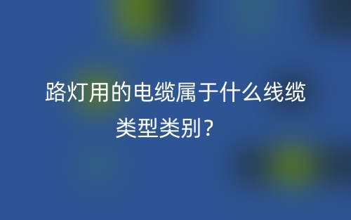 路燈用的電纜屬于什么線纜類型類別？(圖1)