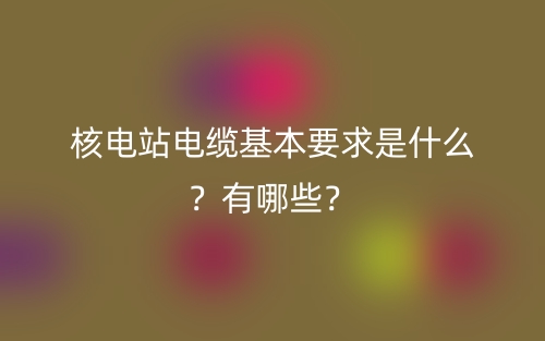 核電站電纜基本要求是什么？有哪些？(圖1)