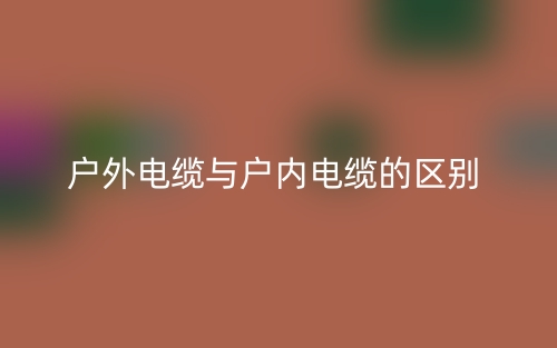 戶外電纜與戶內(nèi)電纜的區(qū)別是什么？(圖1)
