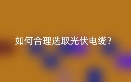 如何合理選取光伏電纜？(圖1)