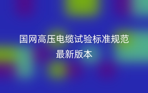 國(guó)網(wǎng)高壓電纜試驗(yàn)標(biāo)準(zhǔn)規(guī)范最新版本(圖1)