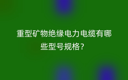 重型礦物絕緣電力電纜有哪些型號(hào)規(guī)格？(圖1)