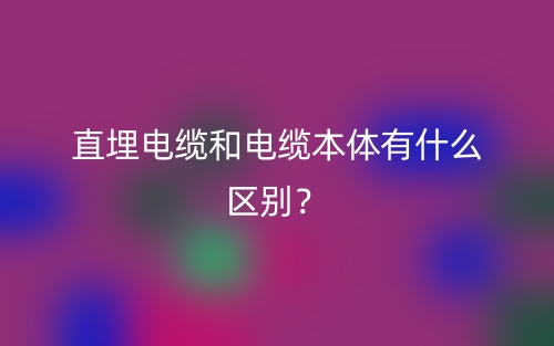 直埋電纜和電纜本體有什么區(qū)別？(圖1)