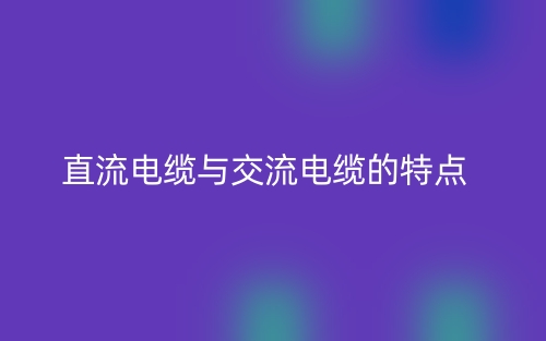 直流電纜與交流電纜的特點(diǎn)是什么？(圖1)