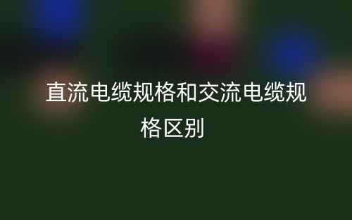 直流電纜規(guī)格和交流電纜規(guī)格區(qū)別是什么？(圖1)