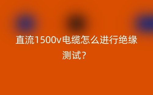 直流1500v電纜怎么進(jìn)行絕緣測試？(圖1)