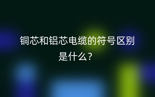銅芯和鋁芯電纜的符號(hào)區(qū)別是什么？(圖1)