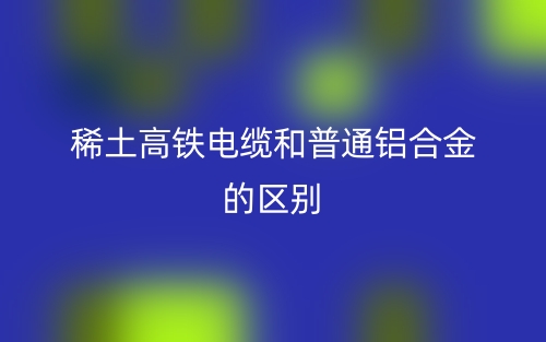稀土高鐵電纜和普通鋁合金的區(qū)別是什么？(圖1)