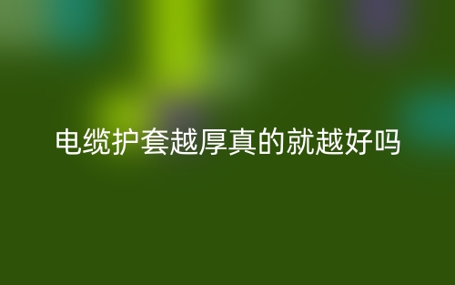 電纜護(hù)套越厚真的就越好嗎？(圖1)