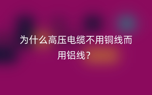 為什么高壓電纜不用銅線而用鋁線？(圖1)
