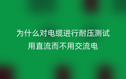 為什么對電纜進(jìn)行耐壓測試用直流而不用交流電？(圖1)