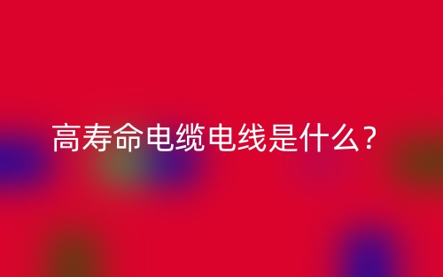 高壽命電纜電線是什么？(圖1)
