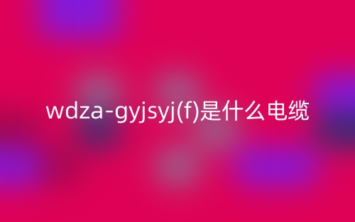 wdza-gyjsyj(f)是什么電纜？(圖1)