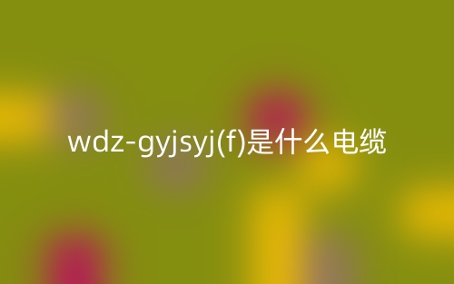 wdz-gyjsyj(f)是什么電纜？(圖1)