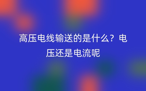高壓電線輸送的是什么？電壓還是電流呢(圖1)