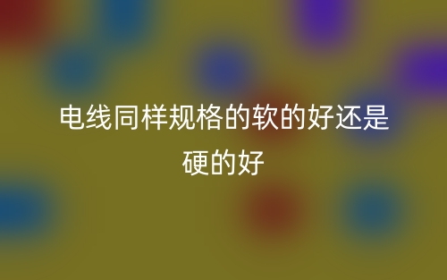 電線同樣規(guī)格的軟的好還是硬的好(圖1)