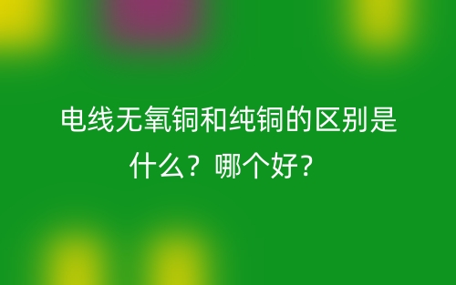 電線無氧銅和純銅的區(qū)別是什么？哪個好？(圖1)