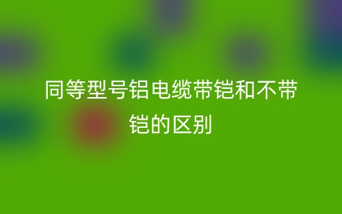 同等型號鋁電纜帶鎧和不帶鎧的區(qū)別是什么？(圖1)