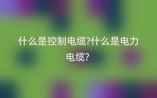 什么是控制電纜?什么是電力電纜?(圖1)