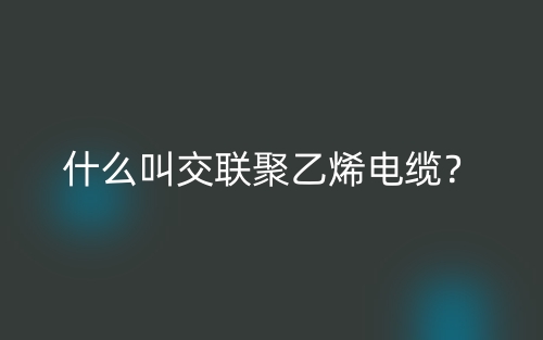 什么叫交聯(lián)聚乙烯電纜？(圖1)