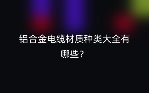 鋁合金電纜材質(zhì)種類(lèi)大全有哪些？(圖1)