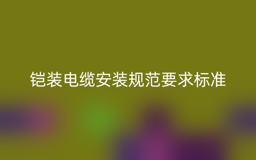 鎧裝電纜安裝規(guī)范要求標(biāo)準(zhǔn)是什么？(圖1)