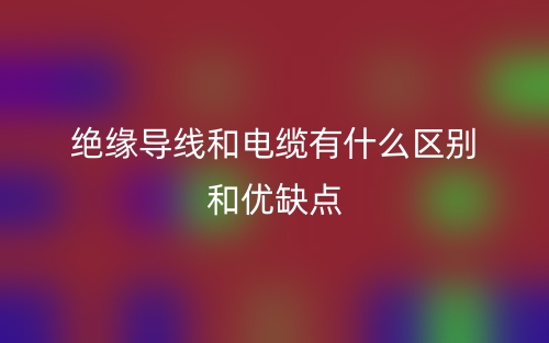 絕緣導線和電纜有什么區(qū)別和優(yōu)缺點(圖1)