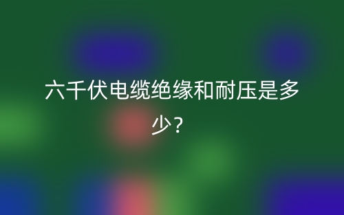 六千伏電纜絕緣和耐壓是多少？(圖1)