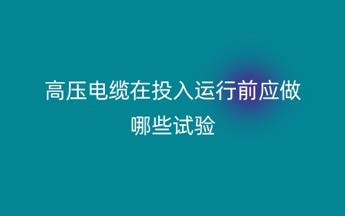 高壓電纜在投入運(yùn)行前應(yīng)做哪些試驗(yàn)？(圖1)