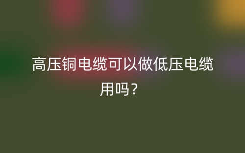 高壓銅電纜可以做低壓電纜用嗎？(圖1)