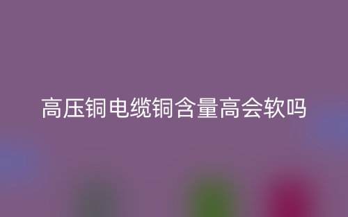 高壓銅電纜銅含量高會軟嗎?(圖1)
