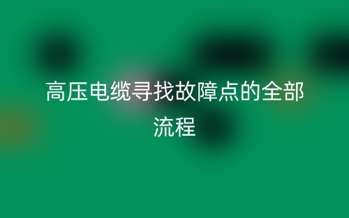 高壓電纜尋找故障點(diǎn)的全部流程(圖1)