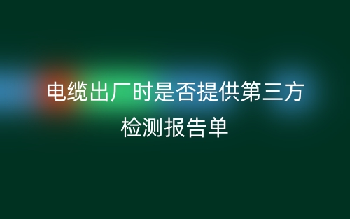 電纜出廠時是否提供第三方檢測報告單(圖1)
