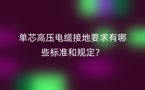 單芯高壓電纜接地要求有哪些標(biāo)準(zhǔn)和規(guī)定？(圖1)