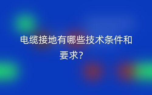 電纜接地有哪些技術(shù)條件和要求？(圖1)