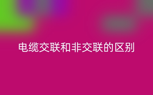 電纜交聯(lián)和非交聯(lián)的區(qū)別是什么？(圖1)