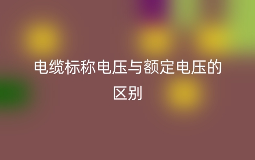 電纜標(biāo)稱電壓與額定電壓的區(qū)別是什么？(圖1)