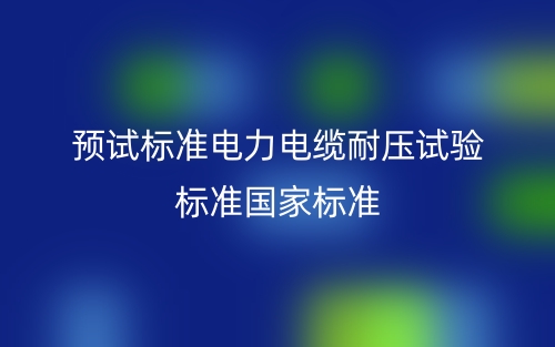 預(yù)試標(biāo)準(zhǔn)電力電纜耐壓試驗(yàn)標(biāo)準(zhǔn)國(guó)家標(biāo)準(zhǔn)(圖1)