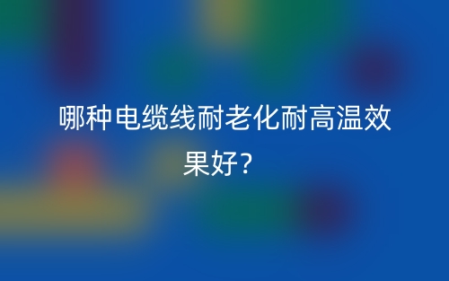 哪種電纜線耐老化耐高溫效果好？(圖1)