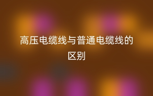 高壓電纜線與普通電纜線的區(qū)別是什么？(圖1)