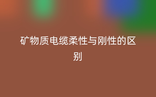 礦物質(zhì)電纜柔性與剛性的區(qū)別是什么？(圖1)