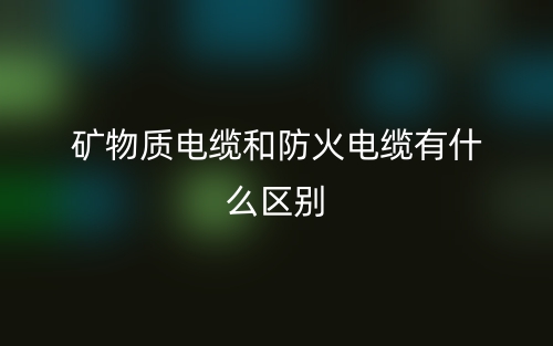礦物質(zhì)電纜和防火電纜有什么區(qū)別？(圖1)