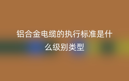 鋁合金電纜的執(zhí)行標(biāo)準(zhǔn)是什么級別類型？(圖1)