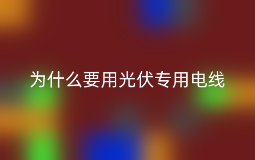 為什么要用光伏專用電線？(圖1)