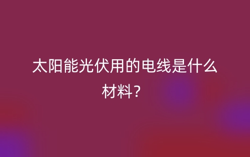 太陽(yáng)能光伏用的電線是什么材料？(圖1)