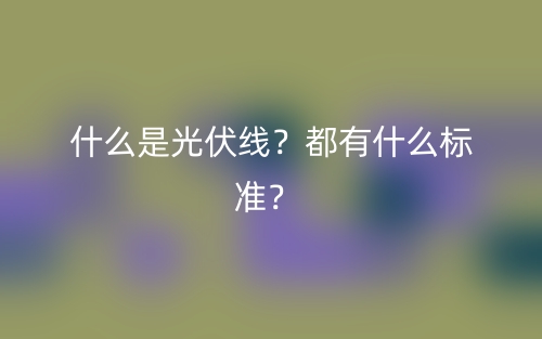 什么是光伏線？都有什么標(biāo)準(zhǔn)？(圖1)