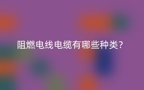 阻燃電線電纜有哪些種類？(圖1)