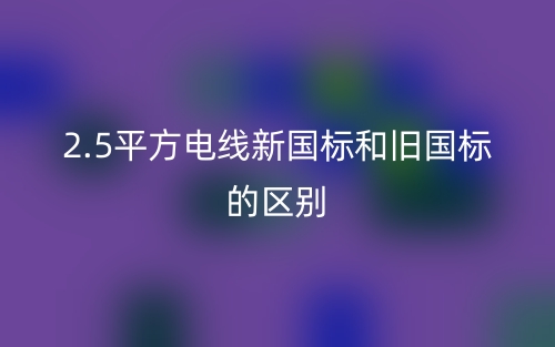 2.5平方電線新國標和舊國標的區(qū)別是什么？(圖1)